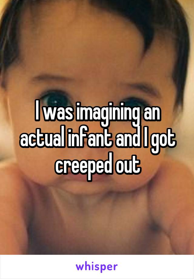 I was imagining an actual infant and I got creeped out