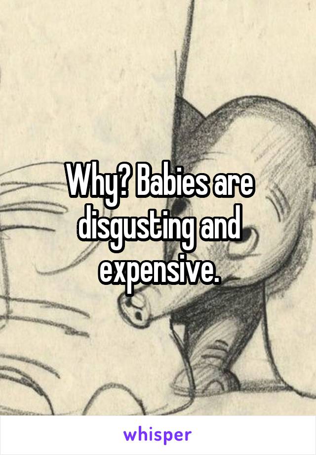 Why? Babies are disgusting and expensive.