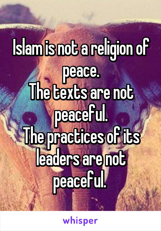 Islam is not a religion of peace.
The texts are not peaceful.
The practices of its leaders are not peaceful. 