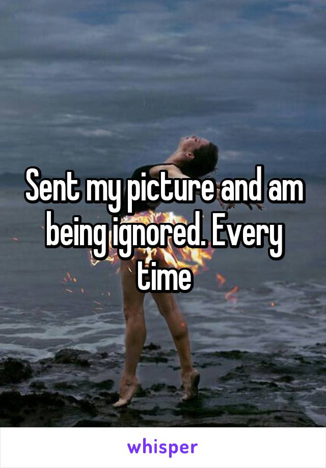 Sent my picture and am being ignored. Every time