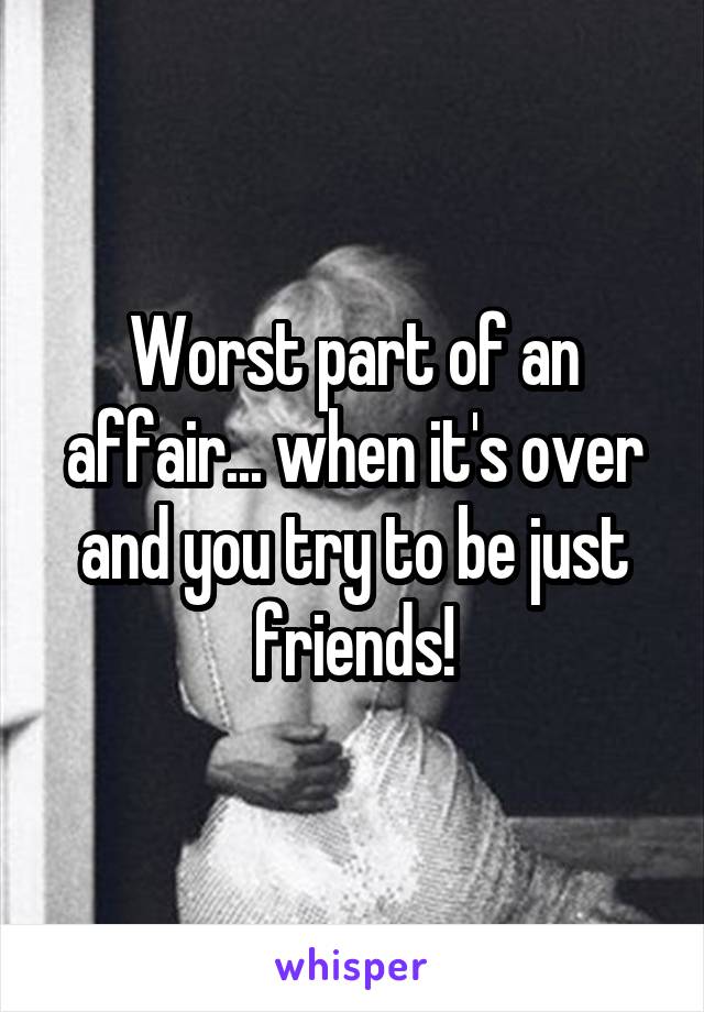 Worst part of an affair... when it's over and you try to be just friends!