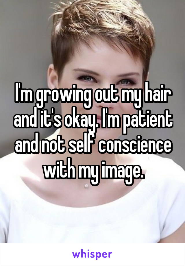 I'm growing out my hair and it's okay. I'm patient and not self conscience with my image.