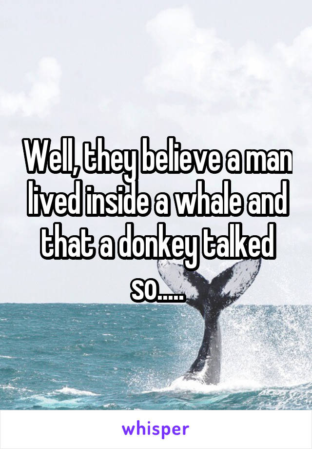 Well, they believe a man lived inside a whale and that a donkey talked so.....