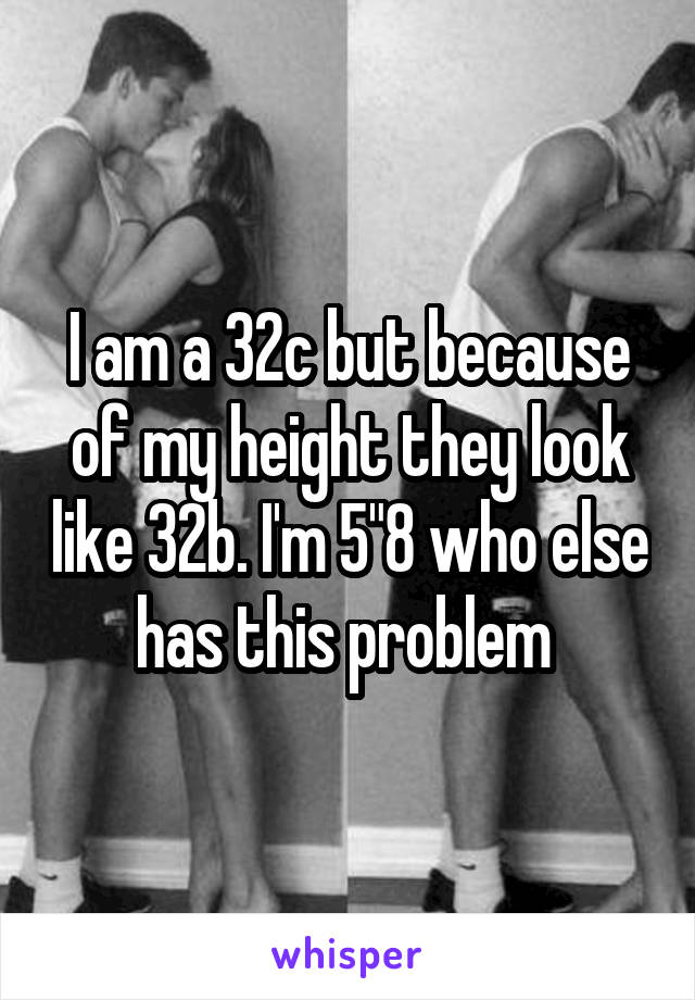 I am a 32c but because of my height they look like 32b. I'm 5"8 who else has this problem 