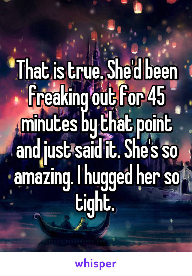 That is true. She'd been freaking out for 45 minutes by that point and just said it. She's so amazing. I hugged her so tight. 