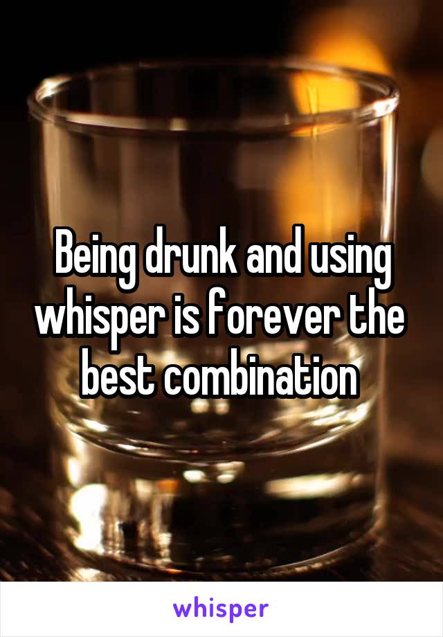 Being drunk and using whisper is forever the  best combination 