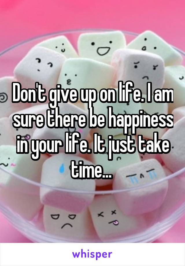 Don't give up on life. I am sure there be happiness in your life. It just take time... 