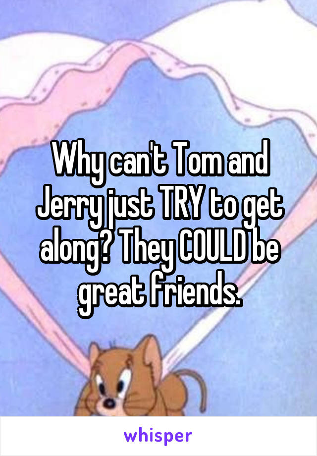 Why can't Tom and Jerry just TRY to get along? They COULD be great friends.