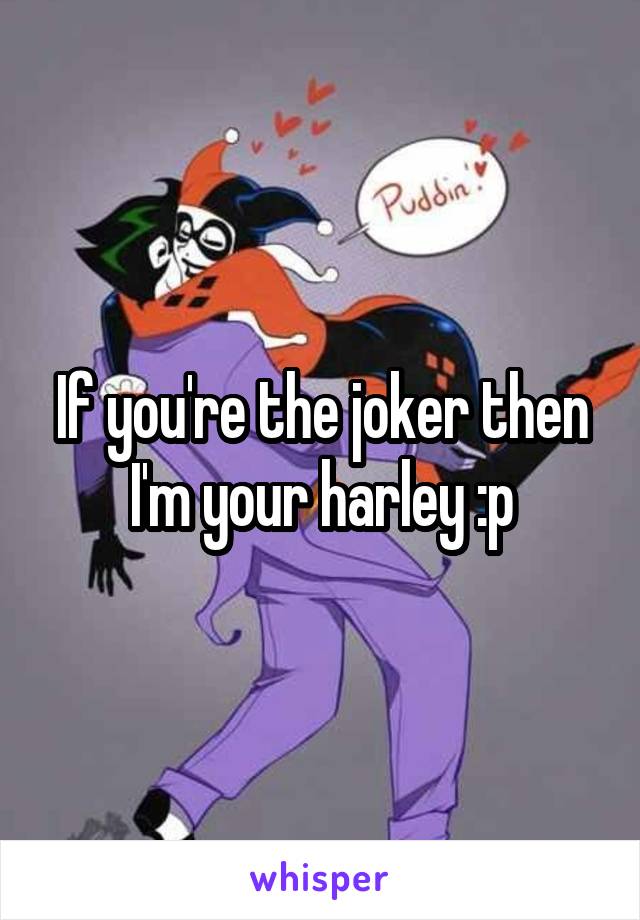 If you're the joker then I'm your harley :p