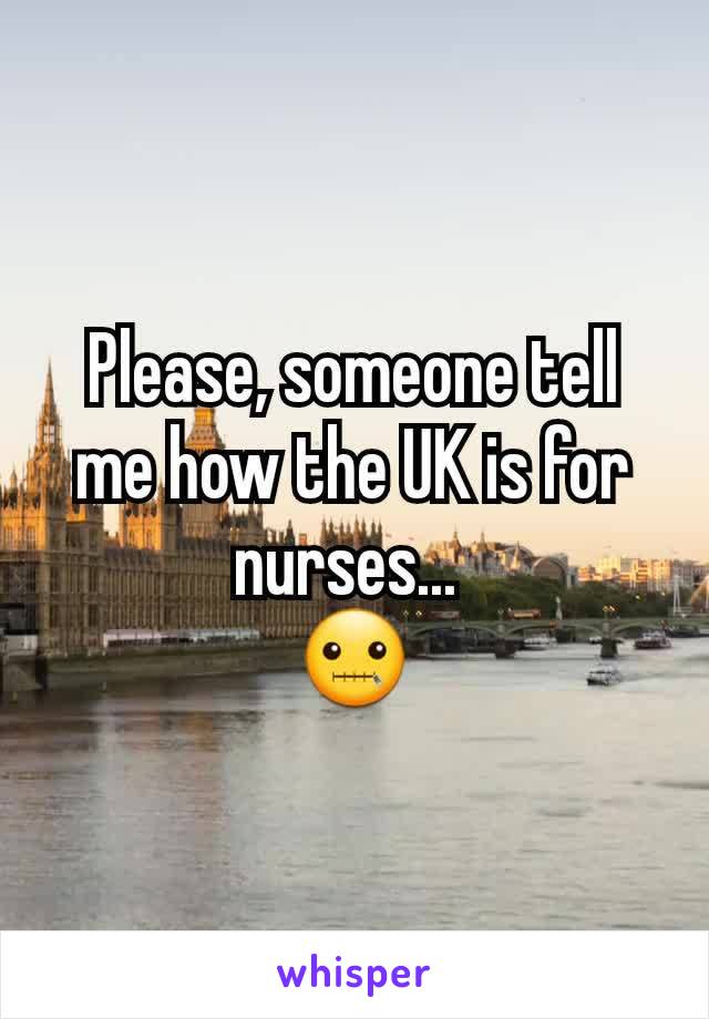 Please, someone tell me how the UK is for nurses... 
🤐