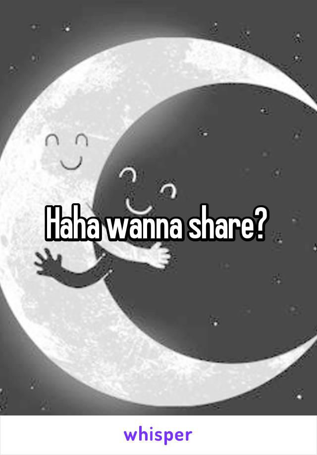 Haha wanna share? 