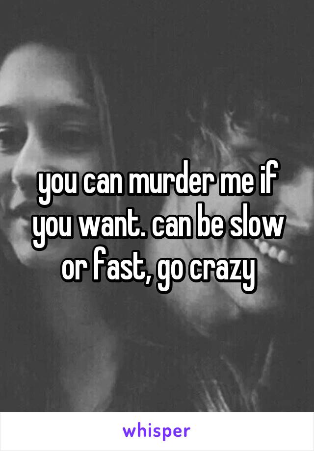 you can murder me if you want. can be slow or fast, go crazy