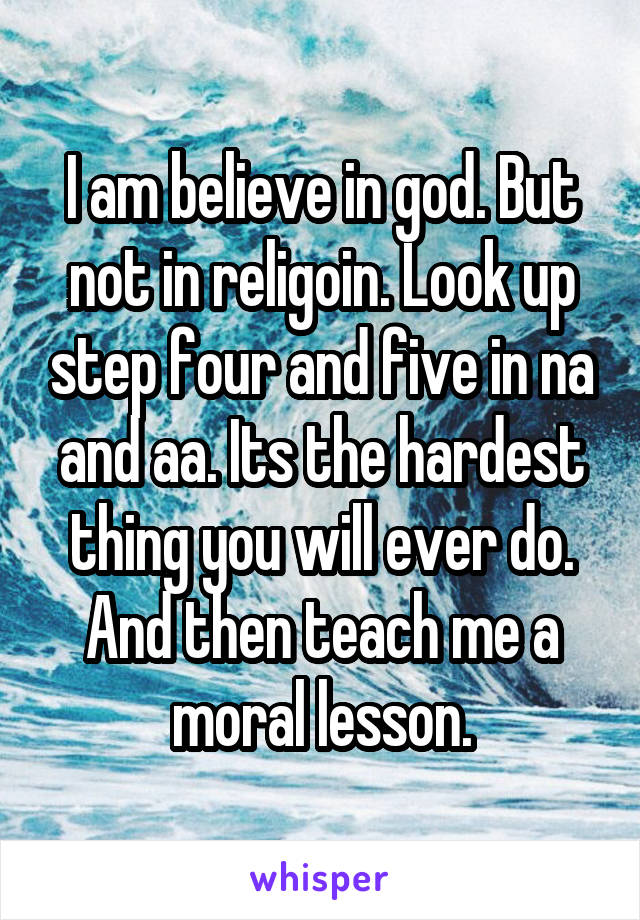 I am believe in god. But not in religoin. Look up step four and five in na and aa. Its the hardest thing you will ever do. And then teach me a moral lesson.