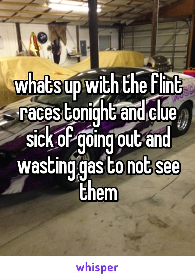 whats up with the flint races tonight and clue sick of going out and wasting gas to not see them