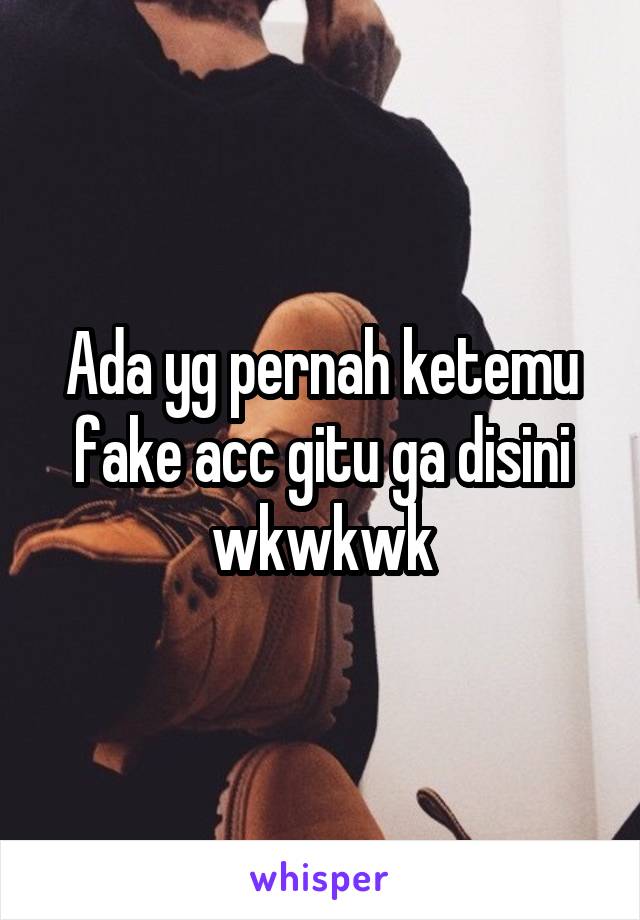 Ada yg pernah ketemu fake acc gitu ga disini wkwkwk