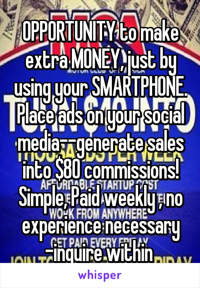 OPPORTUNITY to make extra MONEY, just by using your SMARTPHONE. Place ads on your social media--generate sales into $80 commissions! Simple, Paid weekly , no experience necessary -inquire within 