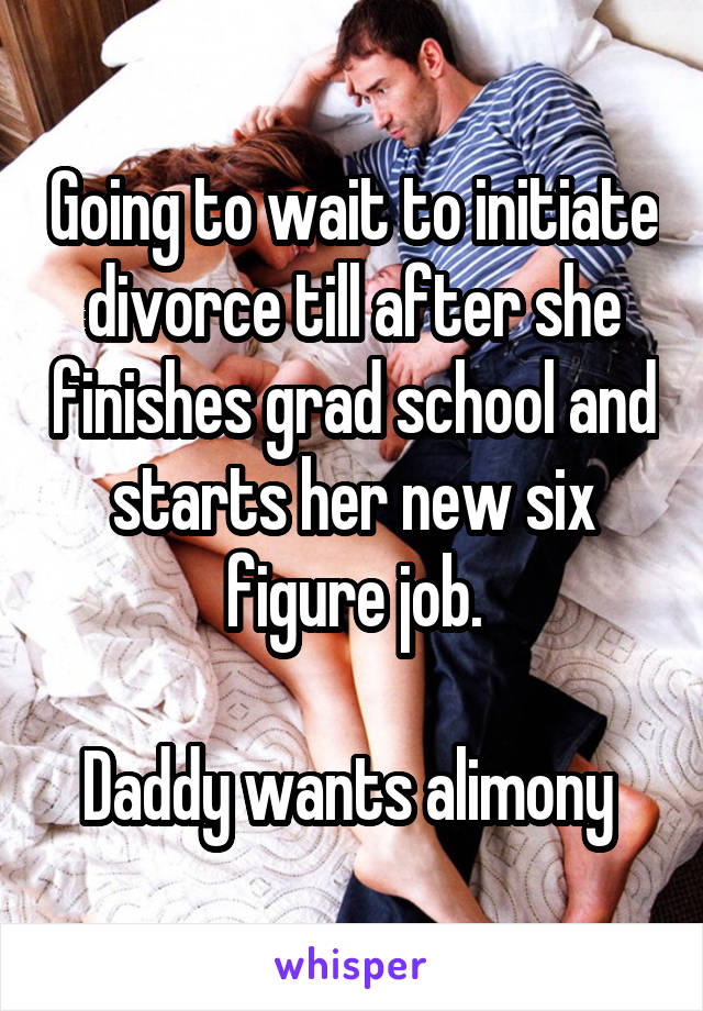 Going to wait to initiate divorce till after she finishes grad school and starts her new six figure job.

Daddy wants alimony 