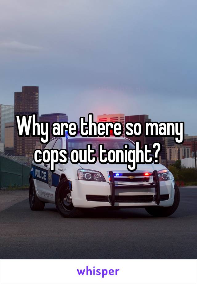 Why are there so many cops out tonight? 