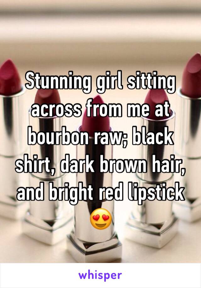 Stunning girl sitting across from me at bourbon raw; black shirt, dark brown hair, and bright red lipstick 😍