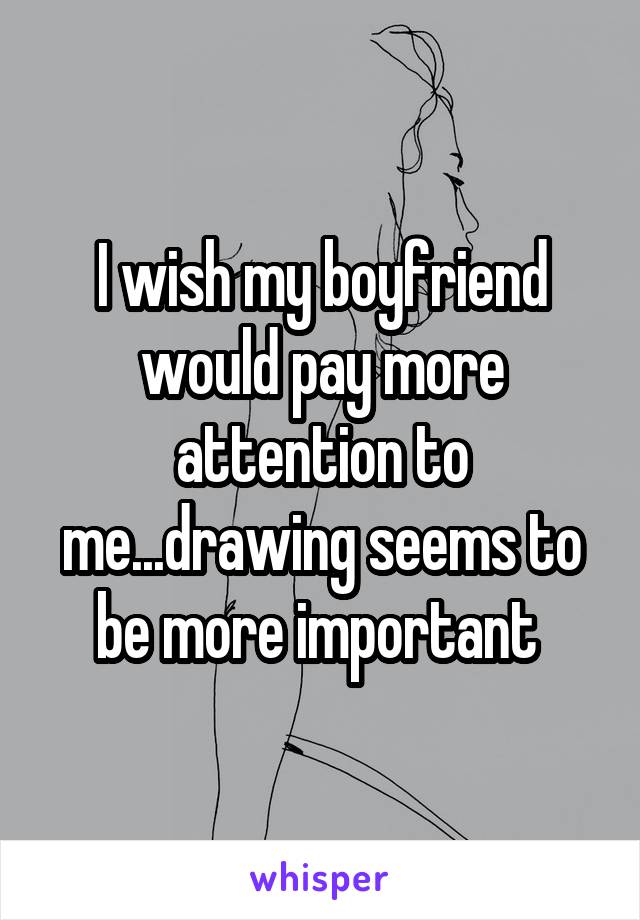 I wish my boyfriend would pay more attention to me...drawing seems to be more important 