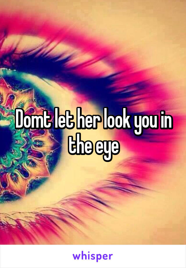 Domt let her look you in the eye