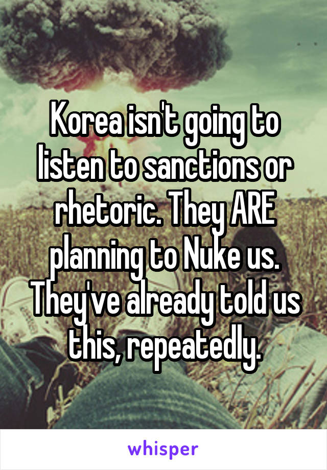 Korea isn't going to listen to sanctions or rhetoric. They ARE planning to Nuke us.
They've already told us this, repeatedly.