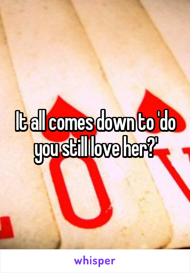 It all comes down to 'do you still love her?'