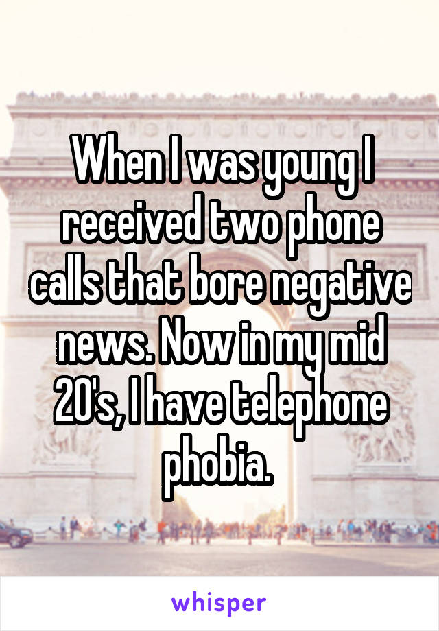 When I was young I received two phone calls that bore negative news. Now in my mid 20's, I have telephone phobia. 