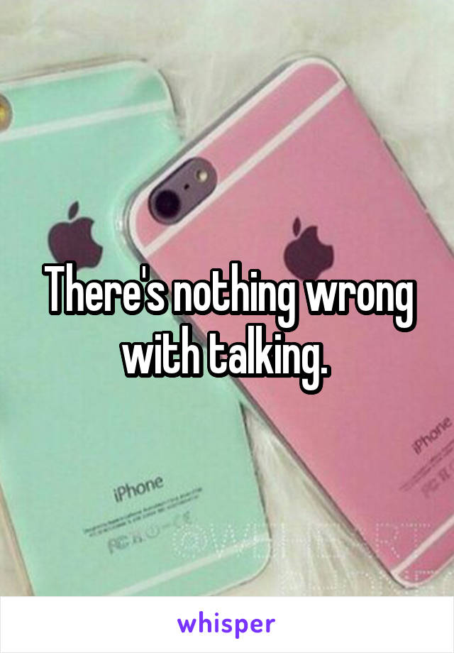 There's nothing wrong with talking. 