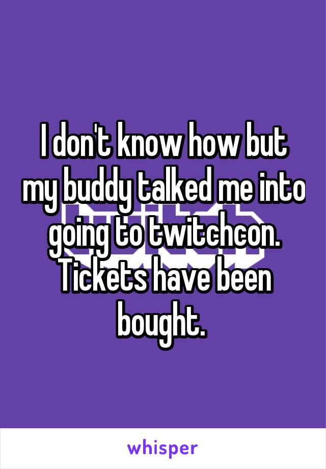 I don't know how but my buddy talked me into going to twitchcon. Tickets have been bought. 