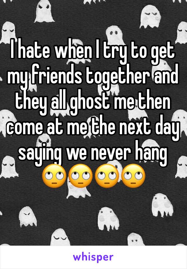 I hate when I try to get my friends together and they all ghost me then come at me the next day saying we never hang 🙄🙄🙄🙄