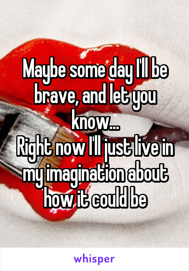 Maybe some day I'll be brave, and let you know...
Right now I'll just live in my imagination about how it could be