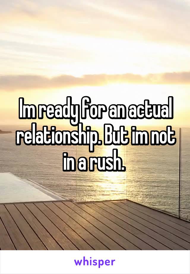 Im ready for an actual relationship. But im not in a rush. 