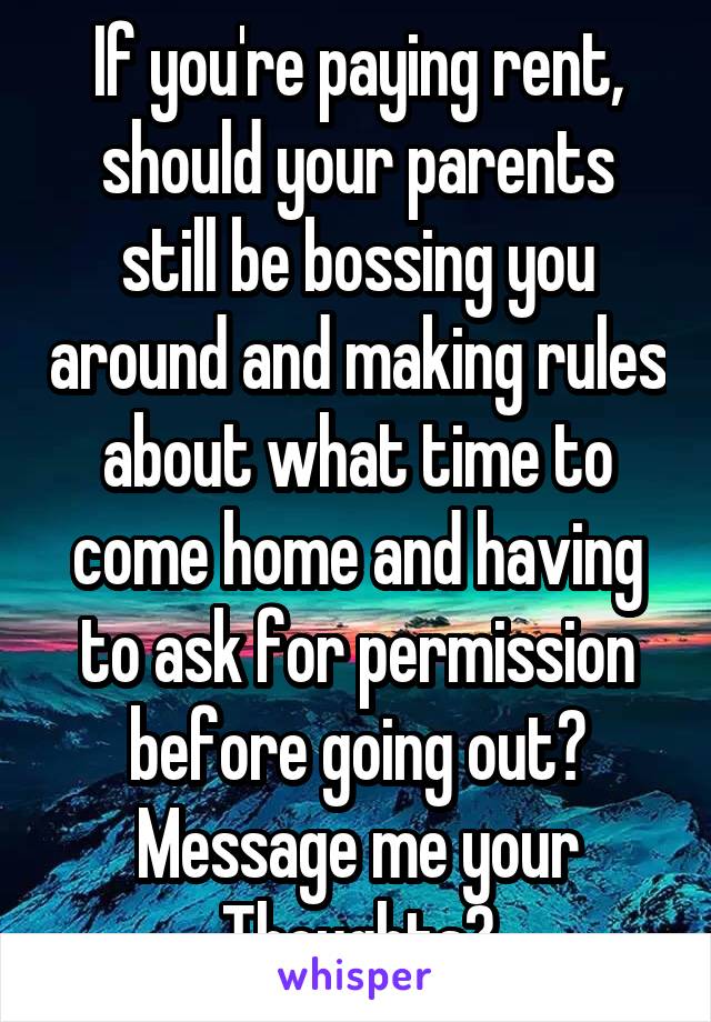 If you're paying rent, should your parents still be bossing you around and making rules about what time to come home and having to ask for permission before going out? Message me your Thoughts?