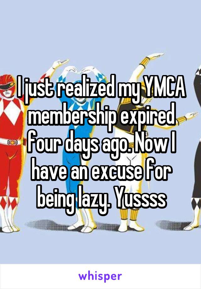 I just realized my YMCA membership expired four days ago. Now I have an excuse for being lazy. Yussss