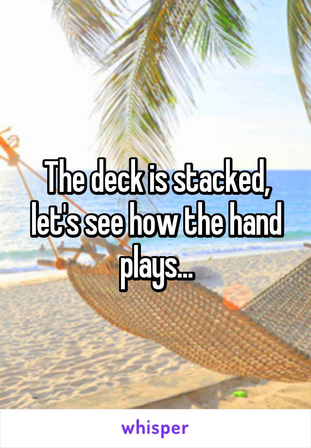 The deck is stacked, let's see how the hand plays...