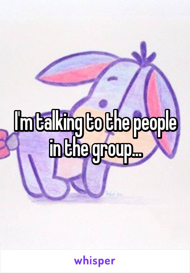 I'm talking to the people in the group...