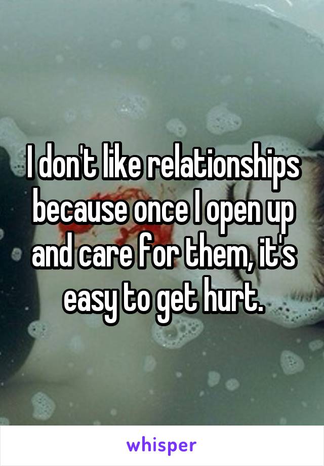 I don't like relationships because once I open up and care for them, it's easy to get hurt.