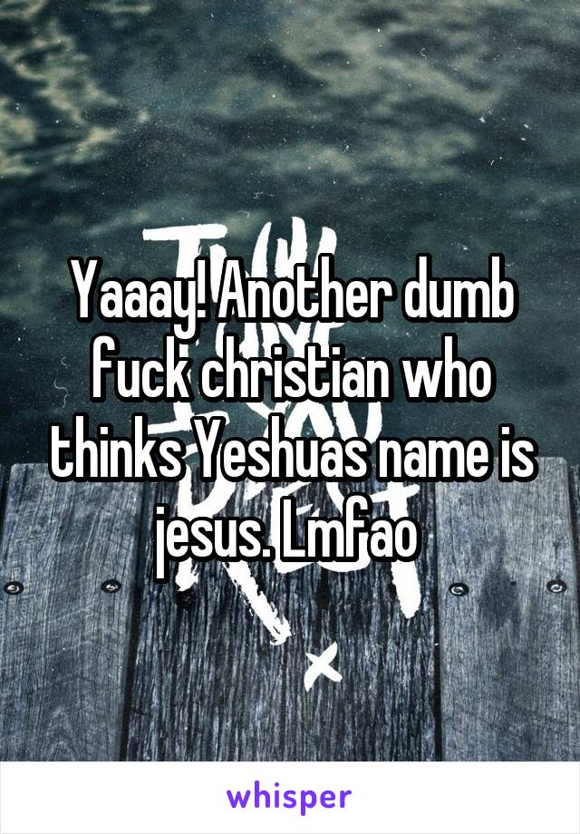 Yaaay! Another dumb fuck christian who thinks Yeshuas name is jesus. Lmfao 