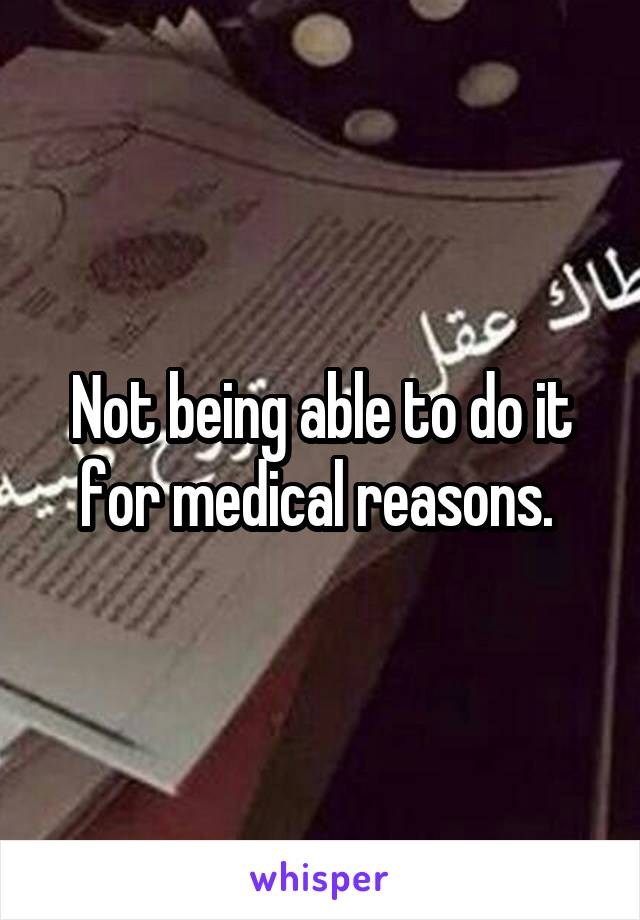 Not being able to do it for medical reasons. 