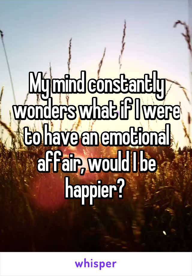 My mind constantly wonders what if I were to have an emotional affair, would I be happier? 