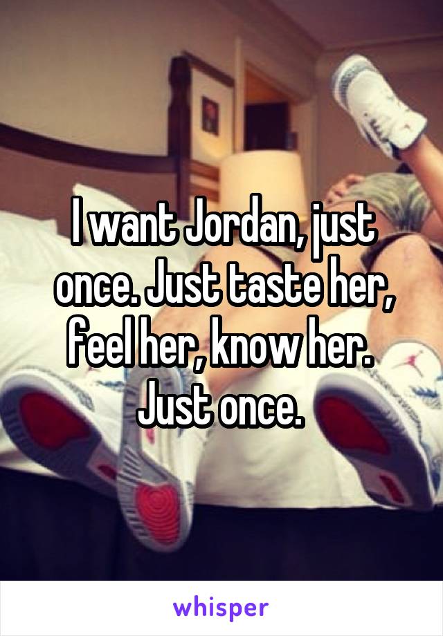 I want Jordan, just once. Just taste her, feel her, know her. 
Just once. 