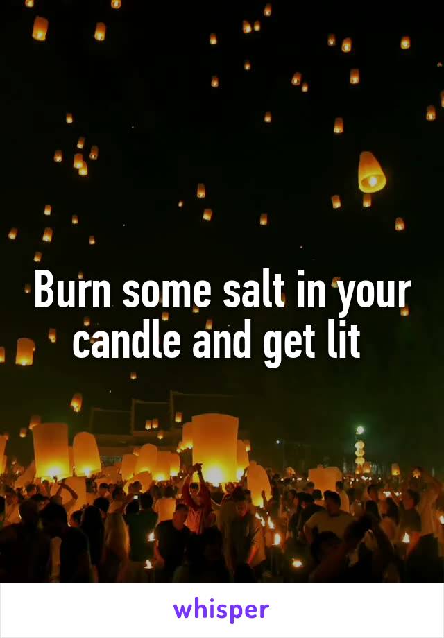 Burn some salt in your candle and get lit 