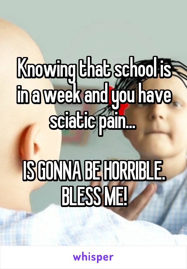 Knowing that school is in a week and you have sciatic pain... 

IS GONNA BE HORRIBLE. BLESS ME!