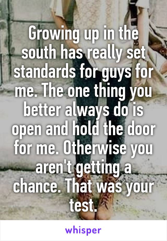 Growing up in the south has really set standards for guys for me. The one thing you better always do is open and hold the door for me. Otherwise you aren't getting a chance. That was your test.