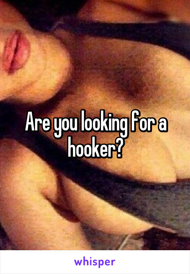 Are you looking for a hooker?