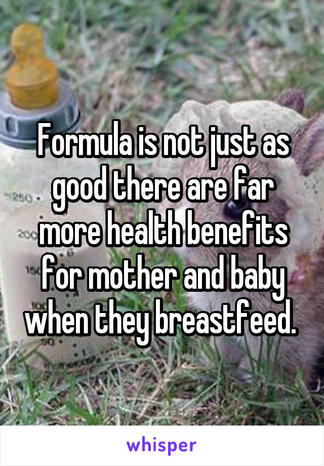 Formula is not just as good there are far more health benefits for mother and baby when they breastfeed. 