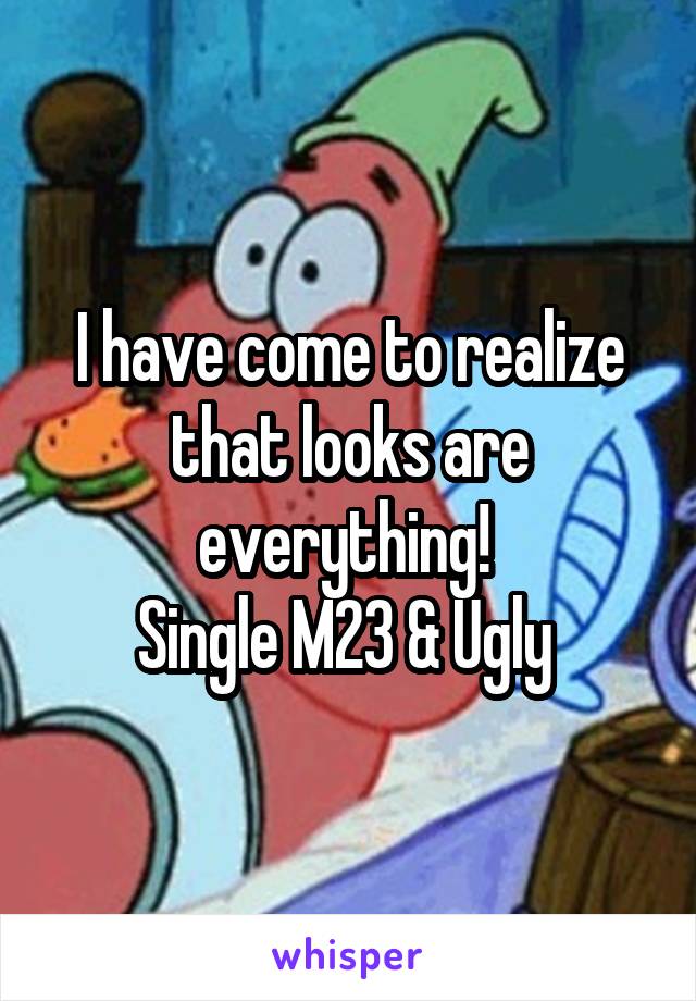 I have come to realize that looks are everything! 
Single M23 & Ugly 