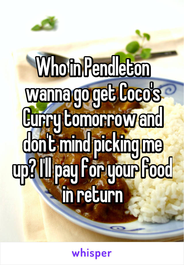 Who in Pendleton wanna go get Coco's Curry tomorrow and don't mind picking me up? I'll pay for your food in return