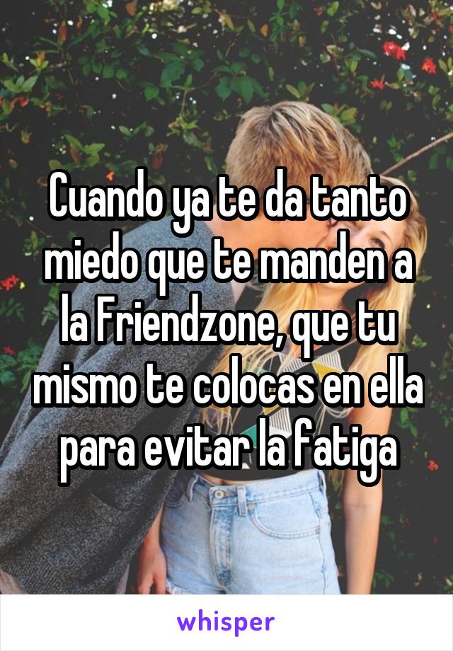 Cuando ya te da tanto miedo que te manden a la Friendzone, que tu mismo te colocas en ella para evitar la fatiga